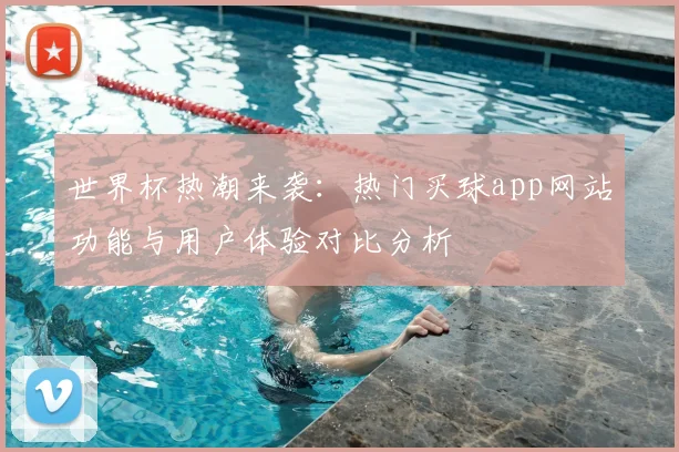 世界杯热潮来袭：热门买球app网站功能与用户体验对比分析