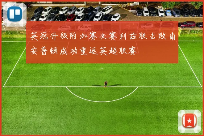 英冠升级附加赛决赛利兹联击败南安普顿成功重返英超联赛