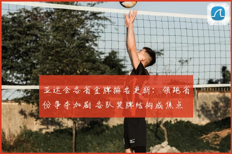 亚运会各省金牌排名更新：领跑省份争夺加剧 各队奖牌结构成焦点