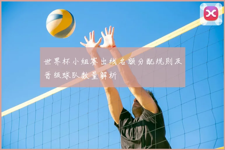 世界杯小组赛出线名额分配规则及晋级球队数量解析