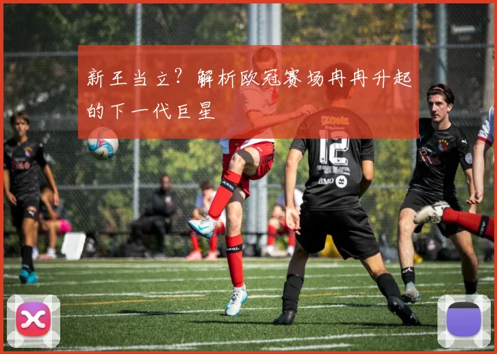 新王当立？解析欧冠赛场冉冉升起的下一代巨星