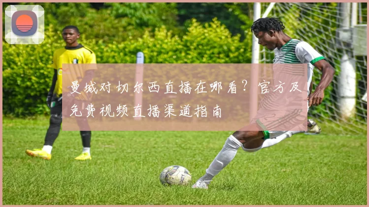 曼城对切尔西直播在哪看？官方及免费视频直播渠道指南