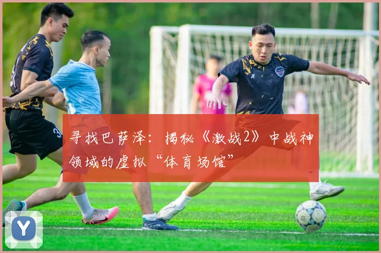 寻找巴萨泽：揭秘《激战2》中战神领域的虚拟“体育场馆”