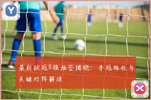 最新欧冠8强抽签揭晓：夺冠路径与关键对阵解读