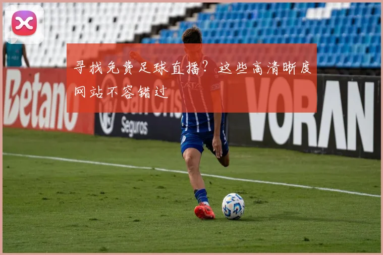 寻找免费足球直播？这些高清晰度网站不容错过