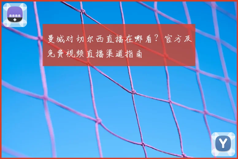 曼城对切尔西直播在哪看？官方及免费视频直播渠道指南