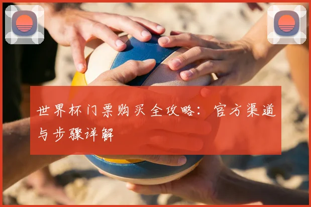世界杯门票购买全攻略：官方渠道与步骤详解