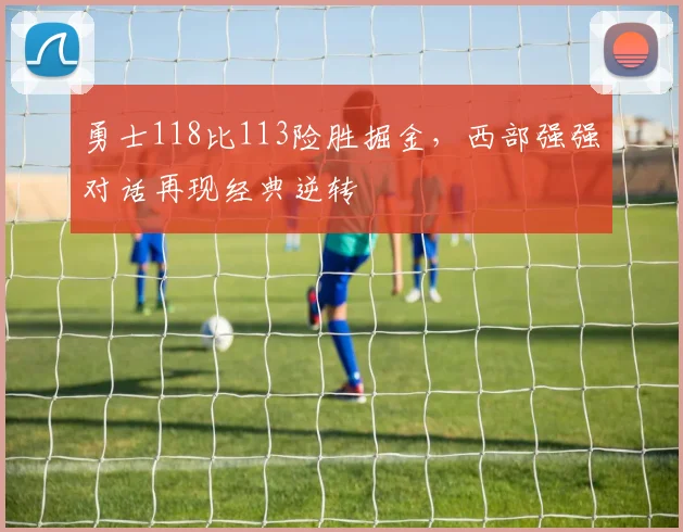 勇士118比113险胜掘金，西部强强对话再现经典逆转