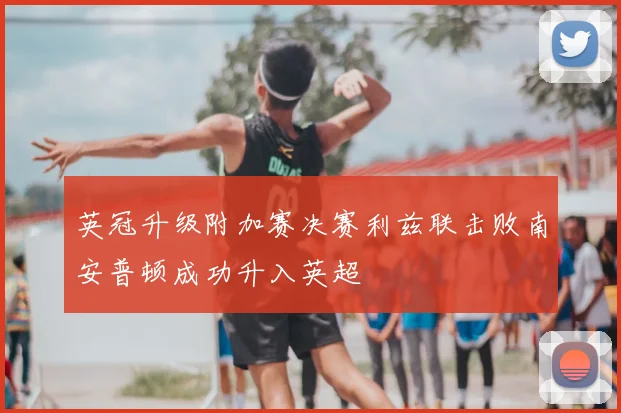 英冠升级附加赛决赛利兹联击败南安普顿成功升入英超