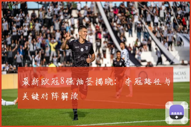 最新欧冠8强抽签揭晓：夺冠路径与关键对阵解读