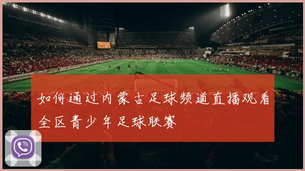 如何通过内蒙古足球频道直播观看全区青少年足球联赛