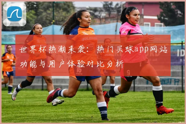 世界杯热潮来袭：热门买球app网站功能与用户体验对比分析
