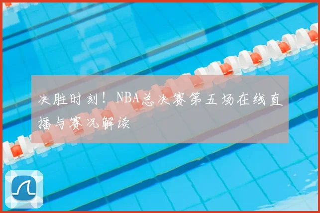 决胜时刻！NBA总决赛第五场在线直播与赛况解读