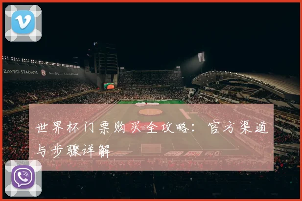 世界杯门票购买全攻略：官方渠道与步骤详解