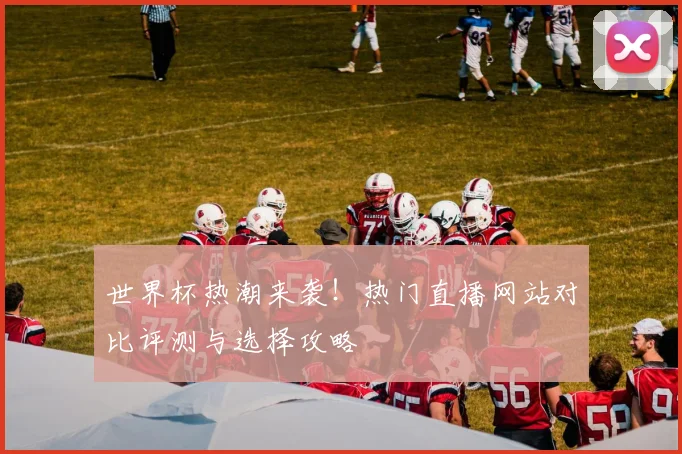 世界杯热潮来袭！热门直播网站对比评测与选择攻略