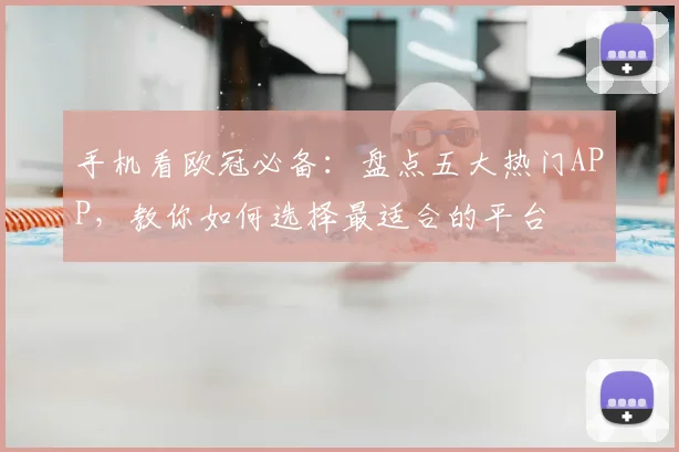 手机看欧冠必备：盘点五大热门APP，教你如何选择最适合的平台