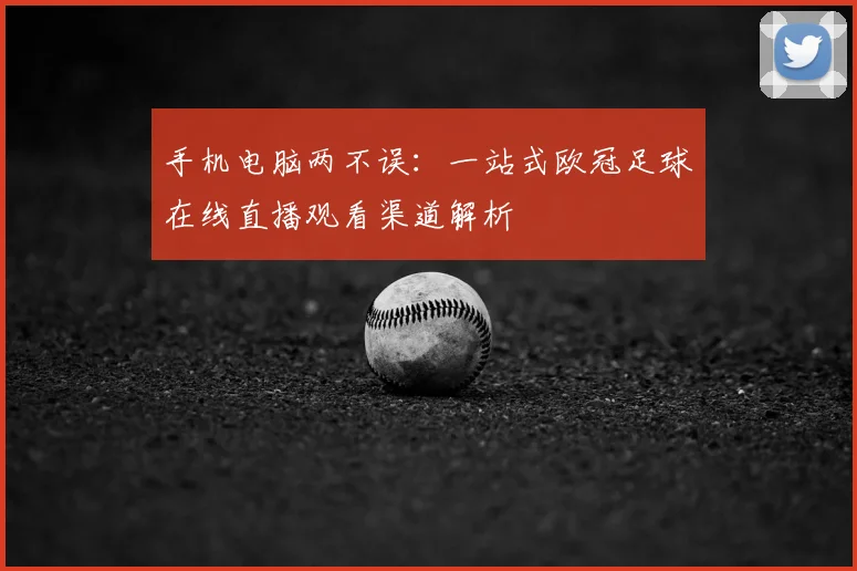 手机电脑两不误：一站式欧冠足球在线直播观看渠道解析