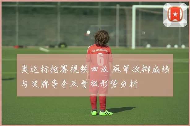 奥运标枪赛视频回放 冠军投掷成绩与奖牌争夺及晋级形势分析